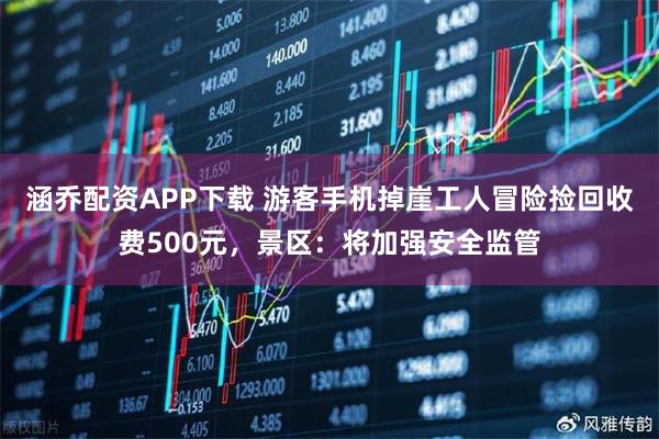 涵乔配资APP下载 游客手机掉崖工人冒险捡回收费500元，景区：将加强安全监管