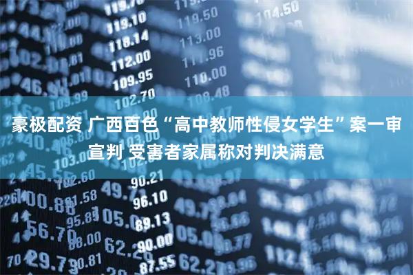 豪极配资 广西百色“高中教师性侵女学生”案一审宣判 受害者家属称对判决满意