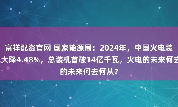富祥配资官网 国家能源局：2024年，中国火电装机占比大降4.48%，总装机首破14亿千瓦，火电的未来何去何从？