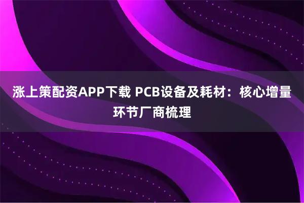 涨上策配资APP下载 PCB设备及耗材：核心增量环节厂商梳理