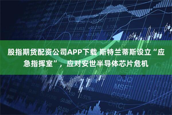 股指期货配资公司APP下载 斯特兰蒂斯设立“应急指挥室”，应对安世半导体芯片危机