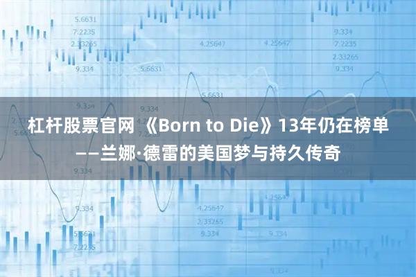 杠杆股票官网 《Born to Die》13年仍在榜单——兰娜·德雷的美国梦与持久传奇