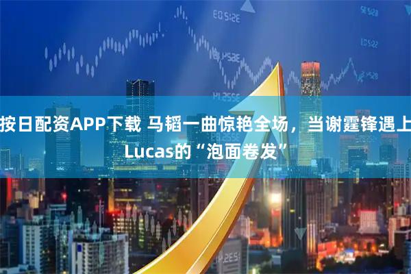 按日配资APP下载 马韬一曲惊艳全场，当谢霆锋遇上Lucas的“泡面卷发”