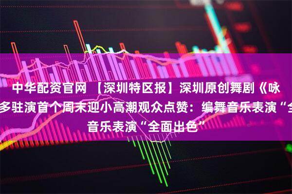 中华配资官网 【深圳特区报】深圳原创舞剧《咏春》多伦多驻演首个周末迎小高潮观众点赞：编舞音乐表演“全面出色”