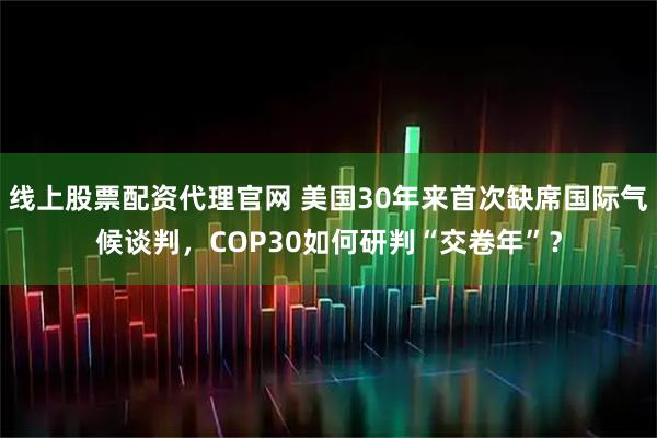 线上股票配资代理官网 美国30年来首次缺席国际气候谈判，COP30如何研判“交卷年”？