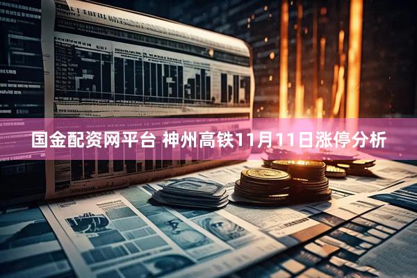 国金配资网平台 神州高铁11月11日涨停分析