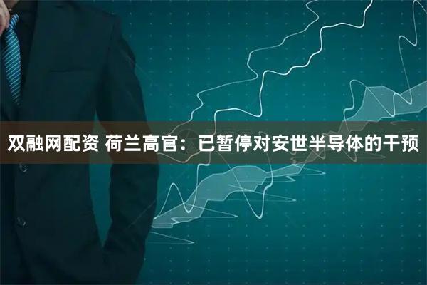 双融网配资 荷兰高官：已暂停对安世半导体的干预
