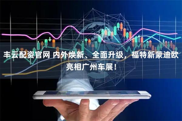 丰云配资官网 内外焕新、全面升级，福特新蒙迪欧亮相广州车展！
