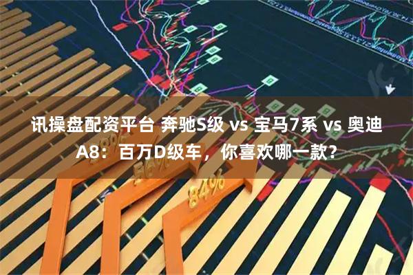 讯操盘配资平台 奔驰S级 vs 宝马7系 vs 奥迪A8：百万D级车，你喜欢哪一款？