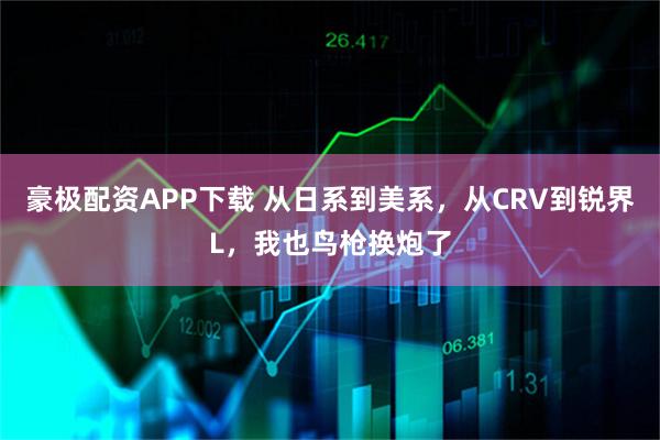 豪极配资APP下载 从日系到美系，从CRV到锐界L，我也鸟枪换炮了