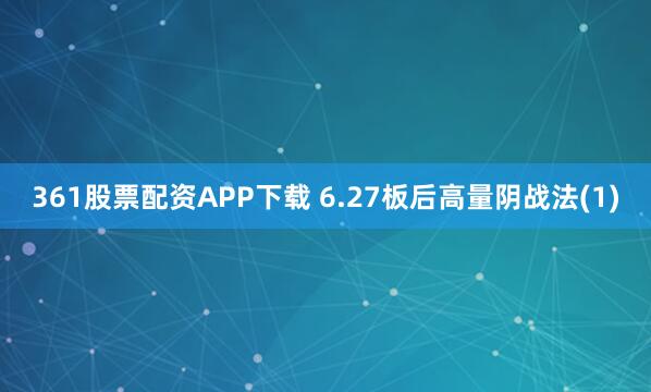 361股票配资APP下载 6.27板后高量阴战法(1)