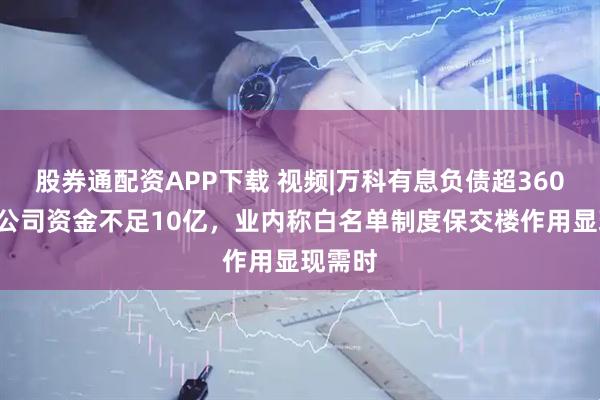股券通配资APP下载 视频|万科有息负债超3600亿母公司资金不足10亿，业内称白名单制度保交楼作用显现需时