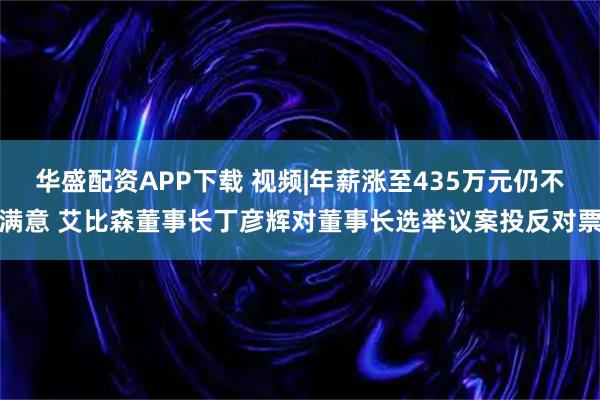 华盛配资APP下载 视频|年薪涨至435万元仍不满意 艾比森董事长丁彦辉对董事长选举议案投反对票