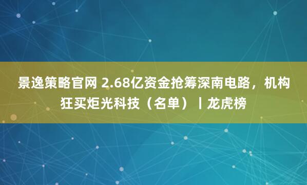 景逸策略官网 2.68亿资金抢筹深南电路，机构狂买炬光科技（名单）丨龙虎榜
