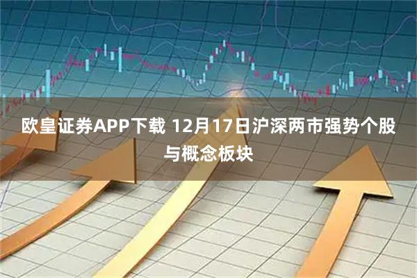 欧皇证券APP下载 12月17日沪深两市强势个股与概念板块