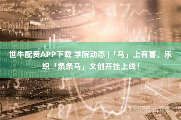 世牛配资APP下载 学院动态 |「马」上有喜，乐织「条条马」文创开挂上线！