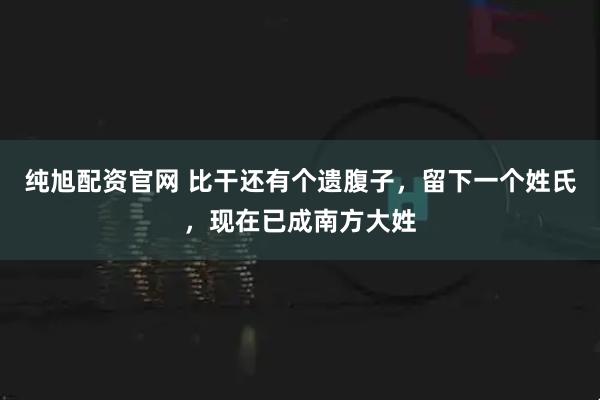 纯旭配资官网 比干还有个遗腹子，留下一个姓氏，现在已成南方大姓