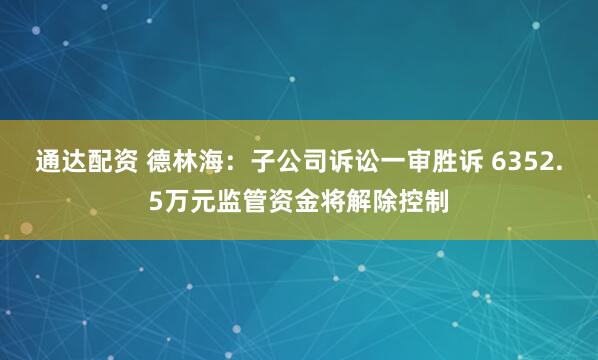 通达配资 德林海：子公司诉讼一审胜诉 6352.5万元监管资金将解除控制