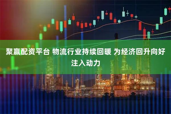 聚赢配资平台 物流行业持续回暖 为经济回升向好注入动力
