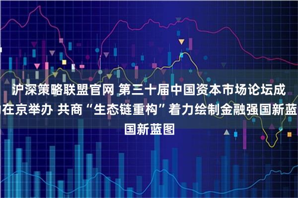 沪深策略联盟官网 第三十届中国资本市场论坛成功在京举办 共商“生态链重构”着力绘制金融强国新蓝图