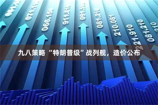 九八策略 “特朗普级”战列舰，造价公布