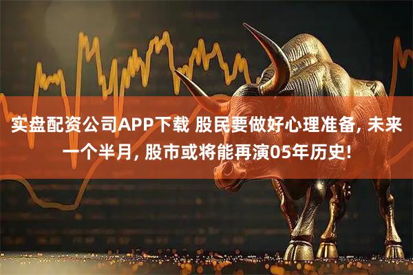 实盘配资公司APP下载 股民要做好心理准备, 未来一个半月, 股市或将能再演05年历史!