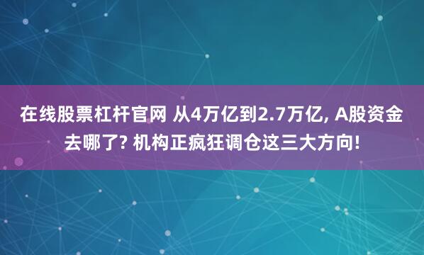 在线股票杠杆官网 从4万亿到2.7万亿, A股资金去哪了? 机构正疯狂调仓这三大方向!