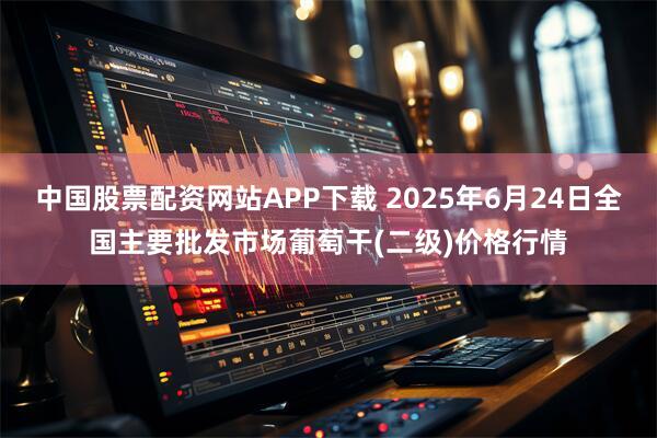 中国股票配资网站APP下载 2025年6月24日全国主要批发市场葡萄干(二级)价格行情