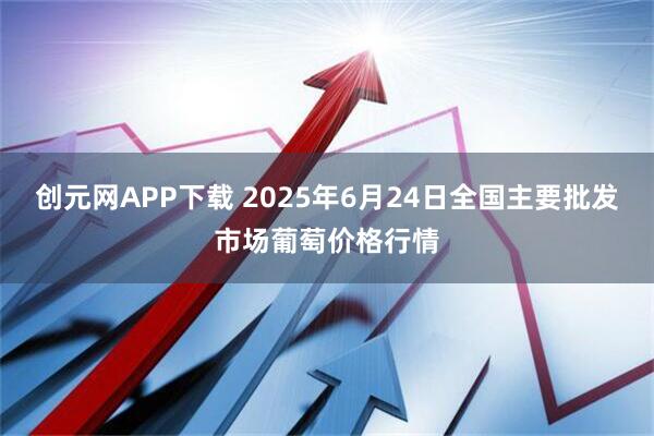 创元网APP下载 2025年6月24日全国主要批发市场葡萄价格行情