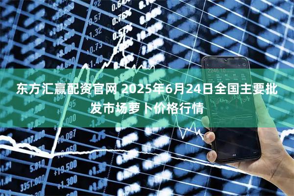 东方汇赢配资官网 2025年6月24日全国主要批发市场萝卜价格行情
