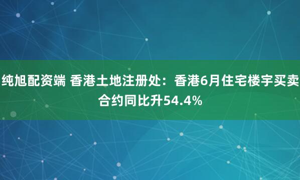 纯旭配资端 香港土地注册处：香港6月住宅楼宇买卖合约同比升54.4%