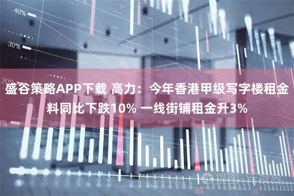 盛谷策略APP下载 高力：今年香港甲级写字楼租金料同比下跌10% 一线街铺租金升3%