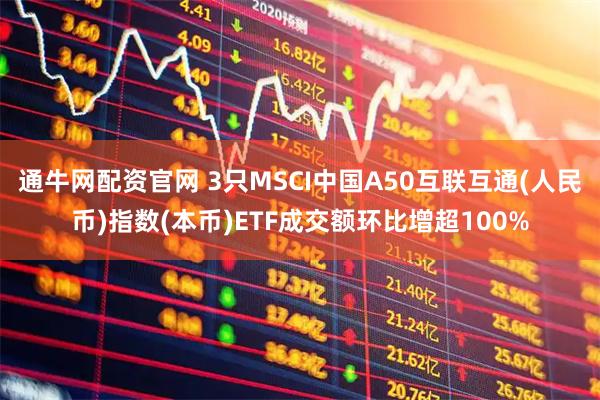 通牛网配资官网 3只MSCI中国A50互联互通(人民币)指数(本币)ETF成交额环比增超100%