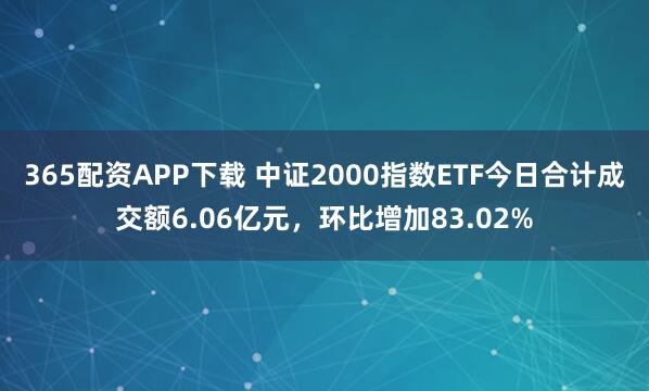 365配资APP下载 中证2000指数ETF今日合计成交额6.06亿元，环比增加83.02%