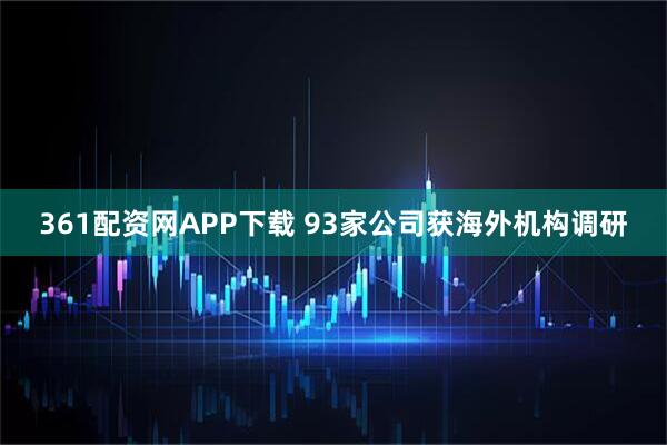 361配资网APP下载 93家公司获海外机构调研