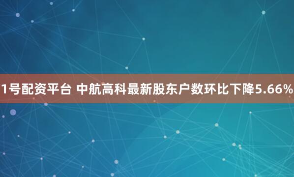 1号配资平台 中航高科最新股东户数环比下降5.66%