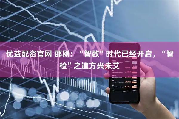 优益配资官网 邵刚：“智数”时代已经开启，“智检”之道方兴未艾