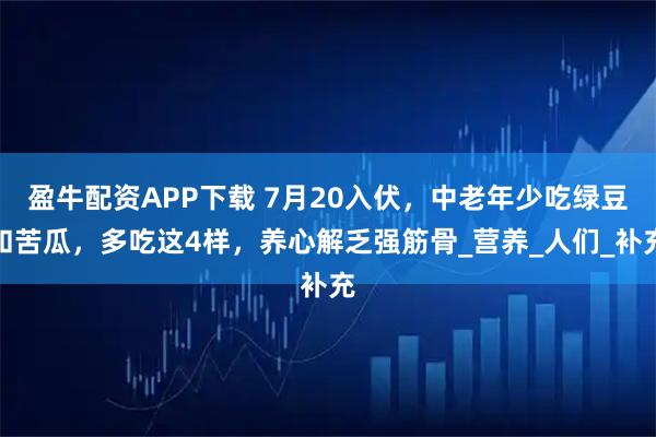 盈牛配资APP下载 7月20入伏,中老年少吃绿豆和苦瓜,多吃这4样,养心解乏强筋骨_营养_人们_补充