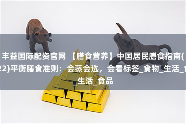 丰益国际配资官网 【膳食营养】中国居民膳食指南(2022)平衡膳食准则：会蒸会选，会看标签_食物_生活_食品