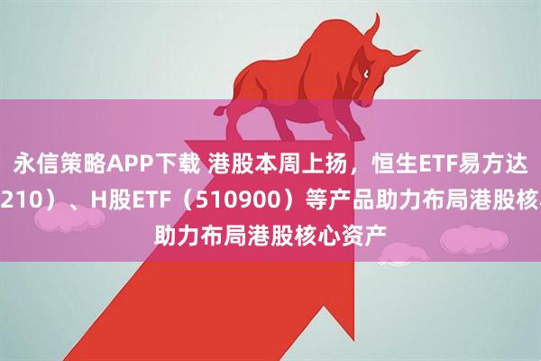 永信策略APP下载 港股本周上扬，恒生ETF易方达（513210）、H股ETF（510900）等产品助力布局港股核心资产