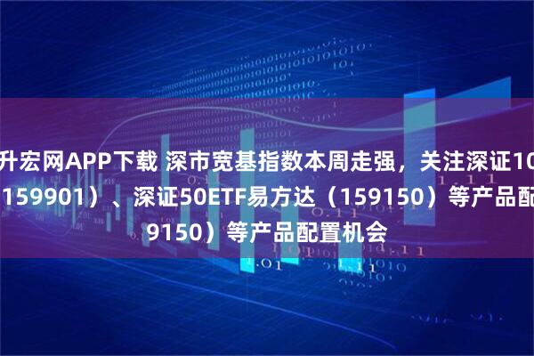 升宏网APP下载 深市宽基指数本周走强，关注深证100ETF（159901）、深证50ETF易方达（159150）等产品配置机会
