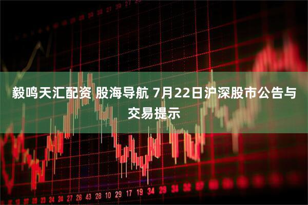 毅鸣天汇配资 股海导航 7月22日沪深股市公告与交易提示