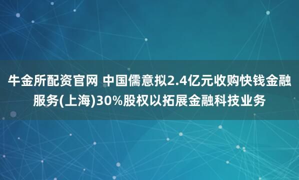 牛金所配资官网 中国儒意拟2.4亿元收购快钱金融服务(上海)30%股权以拓展金融科技业务