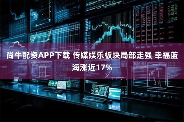 尚牛配资APP下载 传媒娱乐板块局部走强 幸福蓝海涨近17%