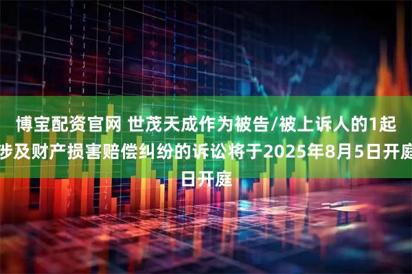 博宝配资官网 世茂天成作为被告/被上诉人的1起涉及财产损害赔偿纠纷的诉讼将于2025年8月5日开庭