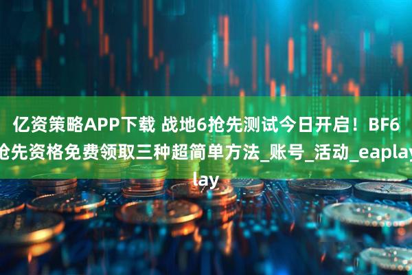 亿资策略APP下载 战地6抢先测试今日开启！BF6抢先资格免费领取三种超简单方法_账号_活动_eaplay