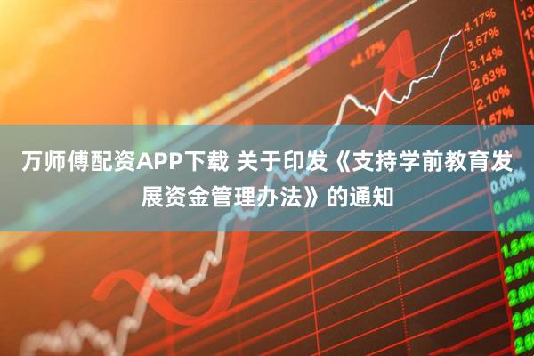 万师傅配资APP下载 关于印发《支持学前教育发展资金管理办法》的通知
