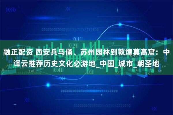 融正配资 西安兵马俑、苏州园林到敦煌莫高窟：中译云推荐历史文化必游地_中国_城市_朝圣地