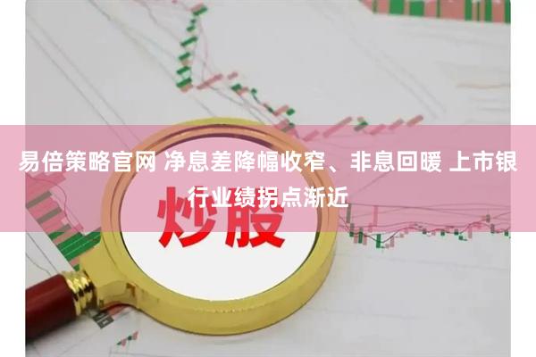 易倍策略官网 净息差降幅收窄、非息回暖 上市银行业绩拐点渐近