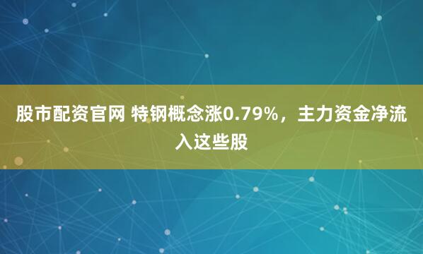 股市配资官网 特钢概念涨0.79%，主力资金净流入这些股